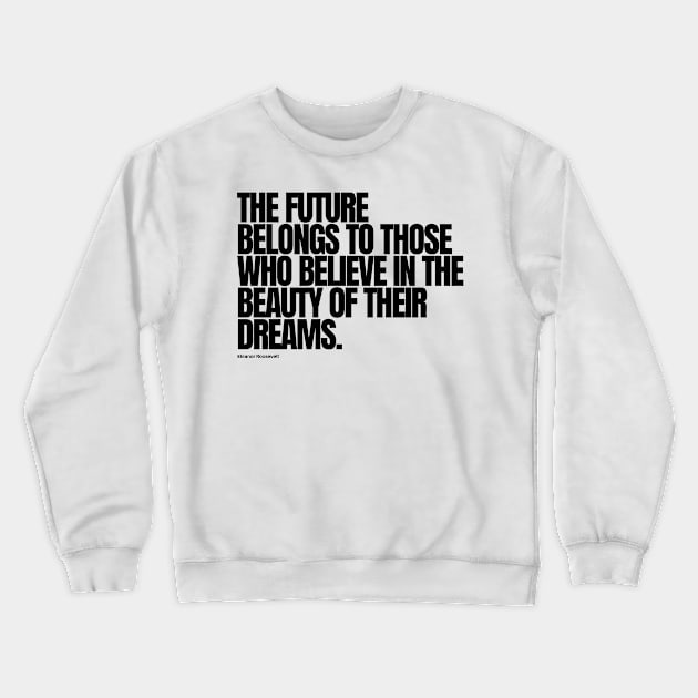 "The future belongs to those who believe in the beauty of their dreams." - Eleanor Roosevelt Motivational Quote Crewneck Sweatshirt by InspiraPrints